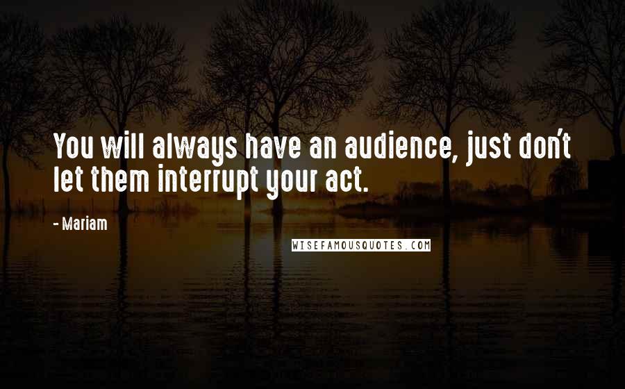 Mariam Quotes: You will always have an audience, just don't let them interrupt your act.