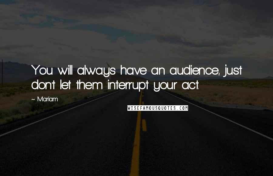 Mariam Quotes: You will always have an audience, just don't let them interrupt your act.