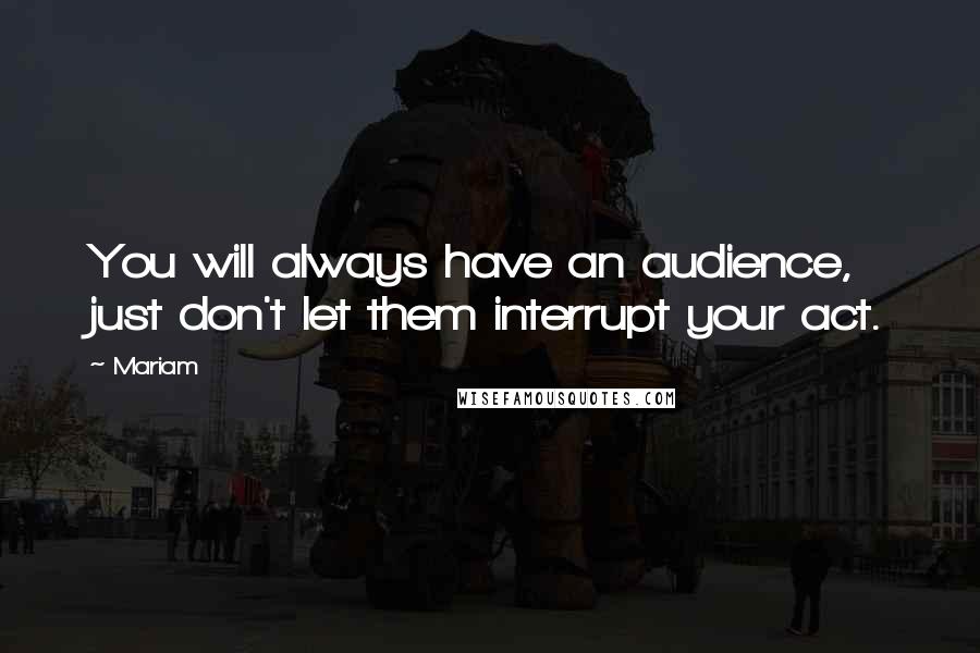 Mariam Quotes: You will always have an audience, just don't let them interrupt your act.
