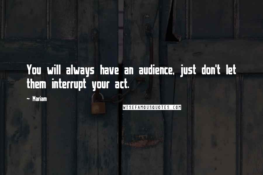 Mariam Quotes: You will always have an audience, just don't let them interrupt your act.