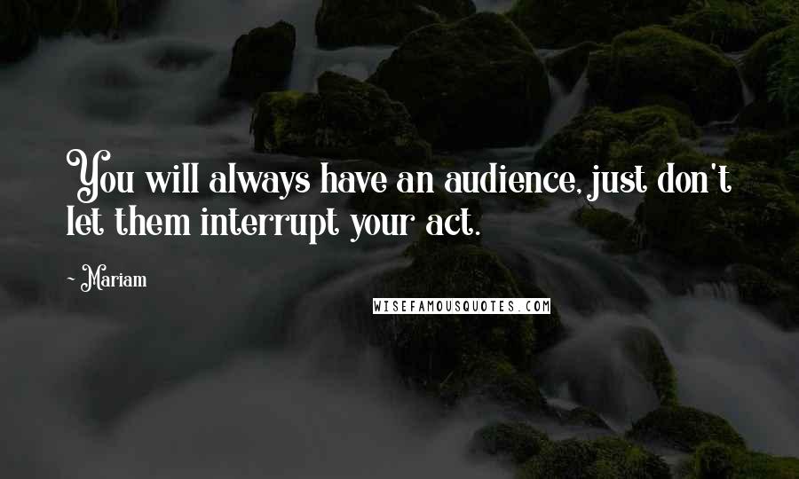 Mariam Quotes: You will always have an audience, just don't let them interrupt your act.