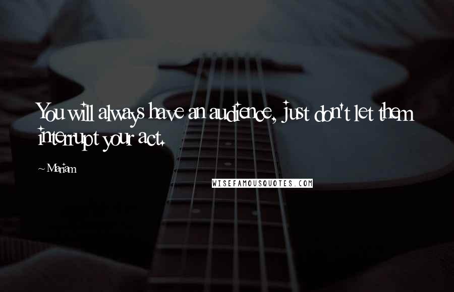 Mariam Quotes: You will always have an audience, just don't let them interrupt your act.