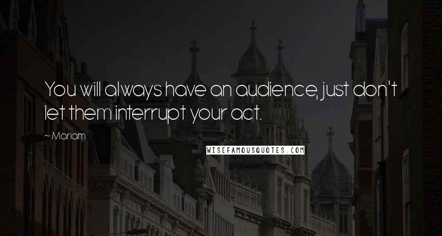 Mariam Quotes: You will always have an audience, just don't let them interrupt your act.