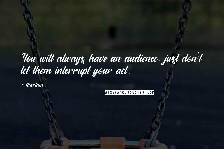 Mariam Quotes: You will always have an audience, just don't let them interrupt your act.