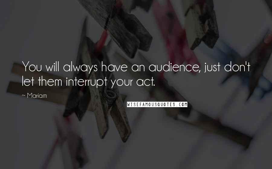 Mariam Quotes: You will always have an audience, just don't let them interrupt your act.