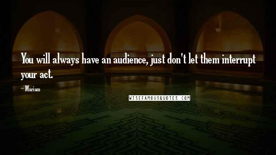 Mariam Quotes: You will always have an audience, just don't let them interrupt your act.