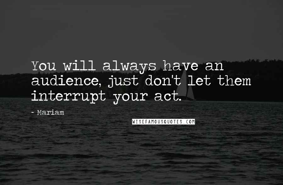Mariam Quotes: You will always have an audience, just don't let them interrupt your act.