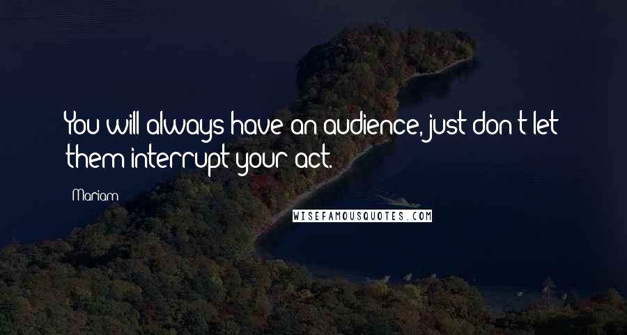 Mariam Quotes: You will always have an audience, just don't let them interrupt your act.