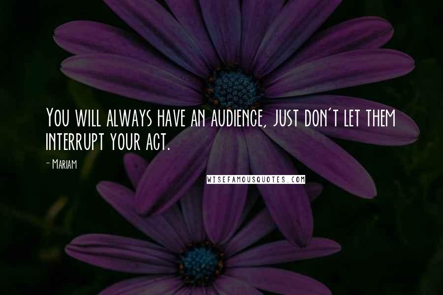 Mariam Quotes: You will always have an audience, just don't let them interrupt your act.