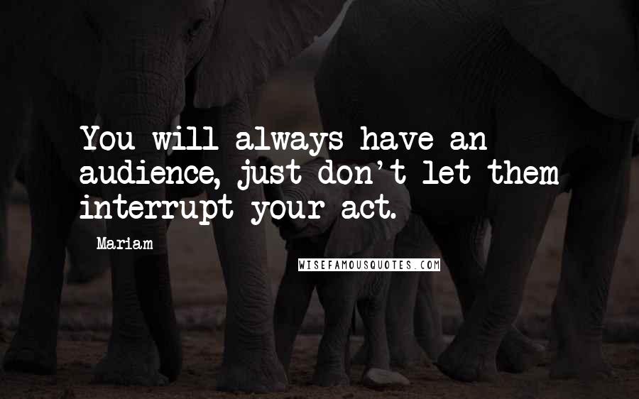 Mariam Quotes: You will always have an audience, just don't let them interrupt your act.