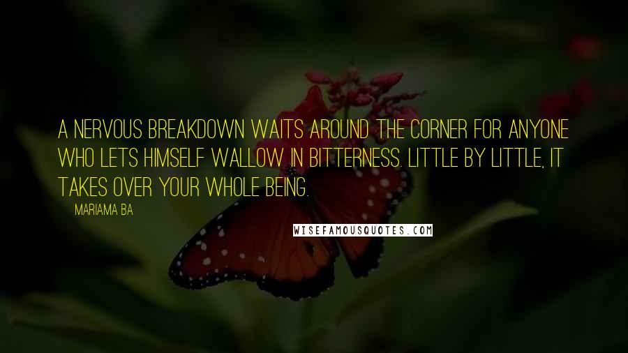 Mariama Ba Quotes: A nervous breakdown waits around the corner for anyone who lets himself wallow in bitterness. Little by little, it takes over your whole being.