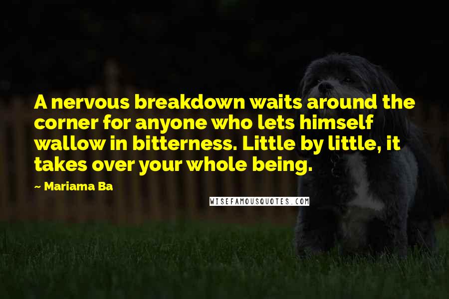 Mariama Ba Quotes: A nervous breakdown waits around the corner for anyone who lets himself wallow in bitterness. Little by little, it takes over your whole being.