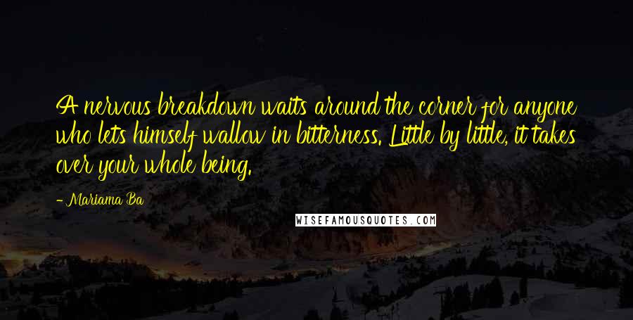 Mariama Ba Quotes: A nervous breakdown waits around the corner for anyone who lets himself wallow in bitterness. Little by little, it takes over your whole being.