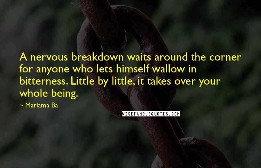 Mariama Ba Quotes: A nervous breakdown waits around the corner for anyone who lets himself wallow in bitterness. Little by little, it takes over your whole being.