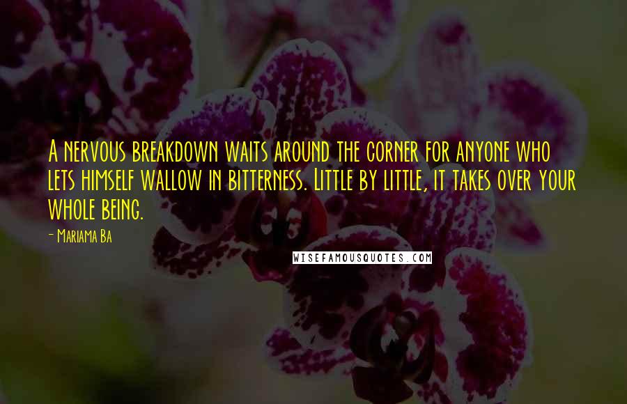 Mariama Ba Quotes: A nervous breakdown waits around the corner for anyone who lets himself wallow in bitterness. Little by little, it takes over your whole being.