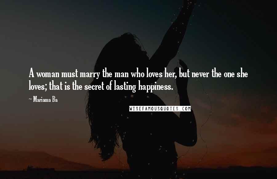 Mariama Ba Quotes: A woman must marry the man who loves her, but never the one she loves; that is the secret of lasting happiness.