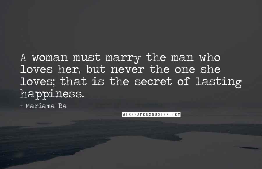 Mariama Ba Quotes: A woman must marry the man who loves her, but never the one she loves; that is the secret of lasting happiness.