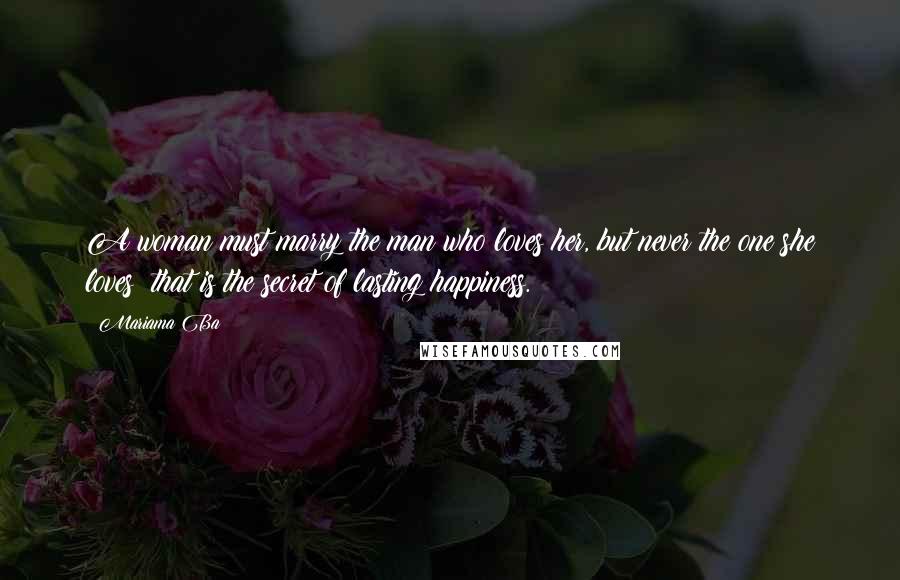 Mariama Ba Quotes: A woman must marry the man who loves her, but never the one she loves; that is the secret of lasting happiness.