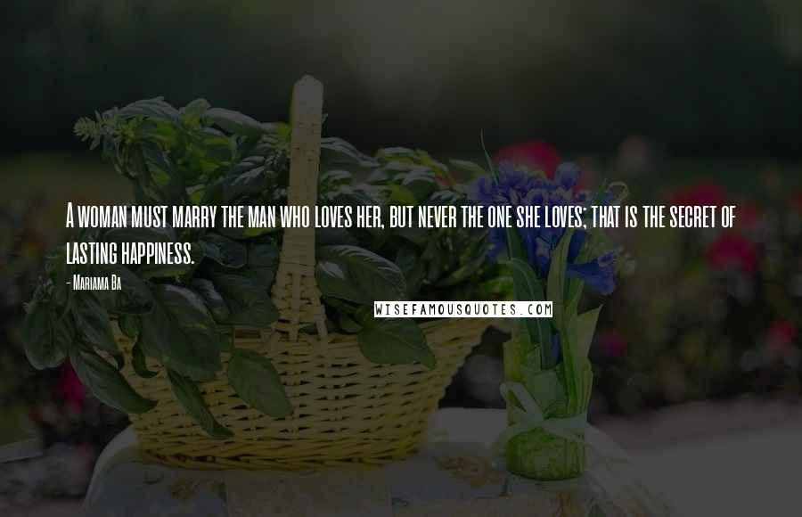 Mariama Ba Quotes: A woman must marry the man who loves her, but never the one she loves; that is the secret of lasting happiness.