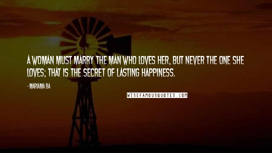 Mariama Ba Quotes: A woman must marry the man who loves her, but never the one she loves; that is the secret of lasting happiness.