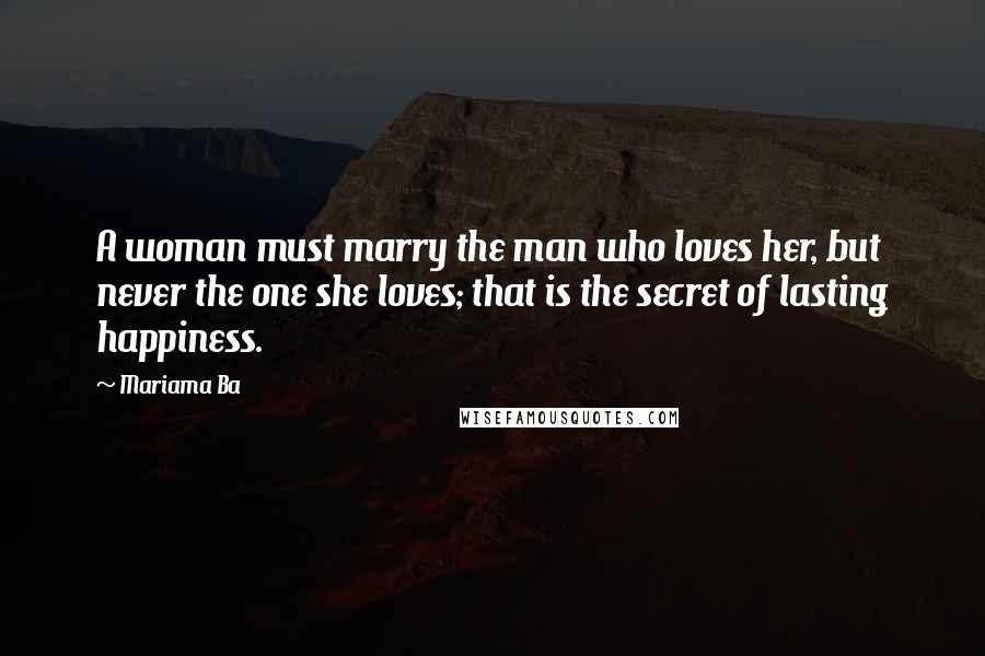 Mariama Ba Quotes: A woman must marry the man who loves her, but never the one she loves; that is the secret of lasting happiness.