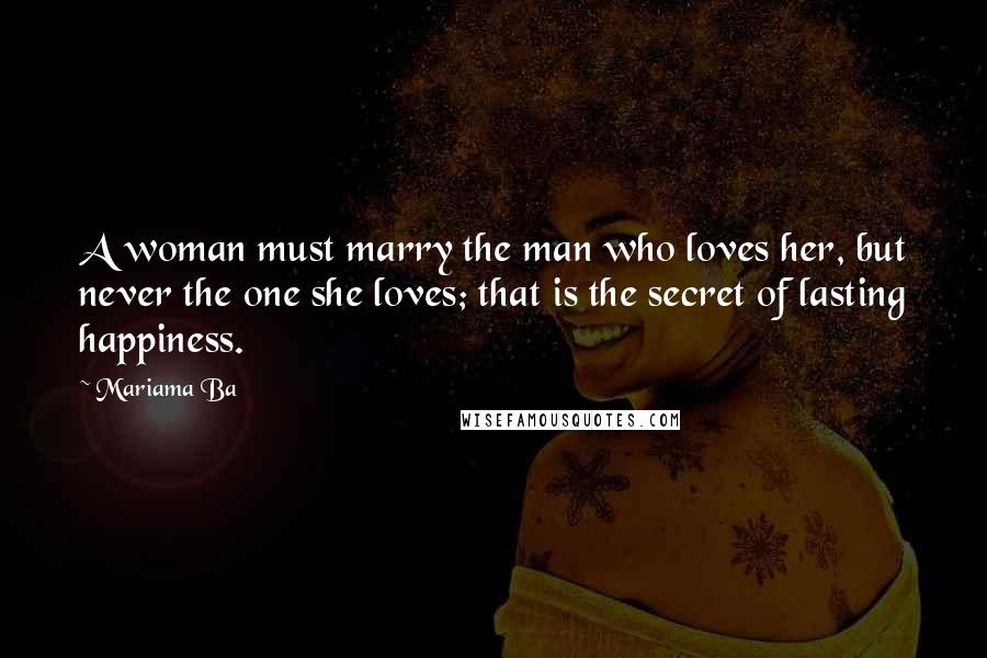 Mariama Ba Quotes: A woman must marry the man who loves her, but never the one she loves; that is the secret of lasting happiness.