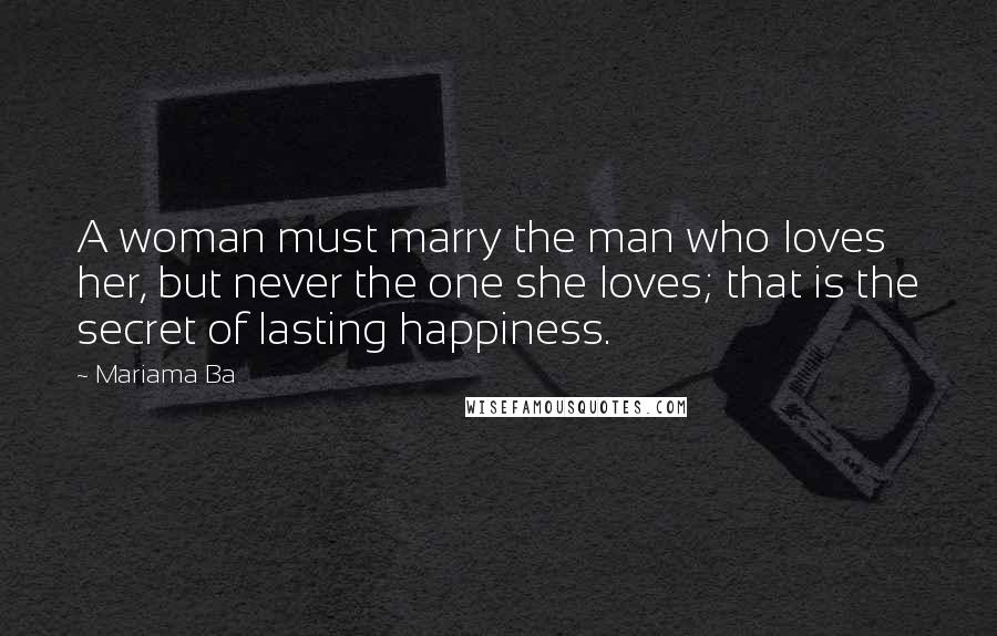 Mariama Ba Quotes: A woman must marry the man who loves her, but never the one she loves; that is the secret of lasting happiness.