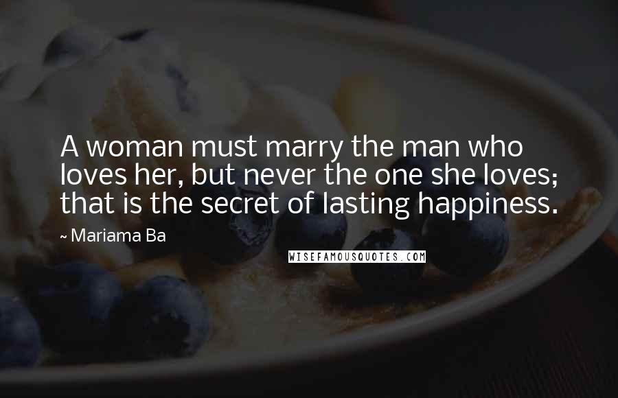 Mariama Ba Quotes: A woman must marry the man who loves her, but never the one she loves; that is the secret of lasting happiness.