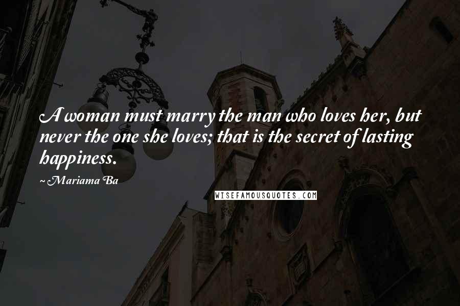 Mariama Ba Quotes: A woman must marry the man who loves her, but never the one she loves; that is the secret of lasting happiness.