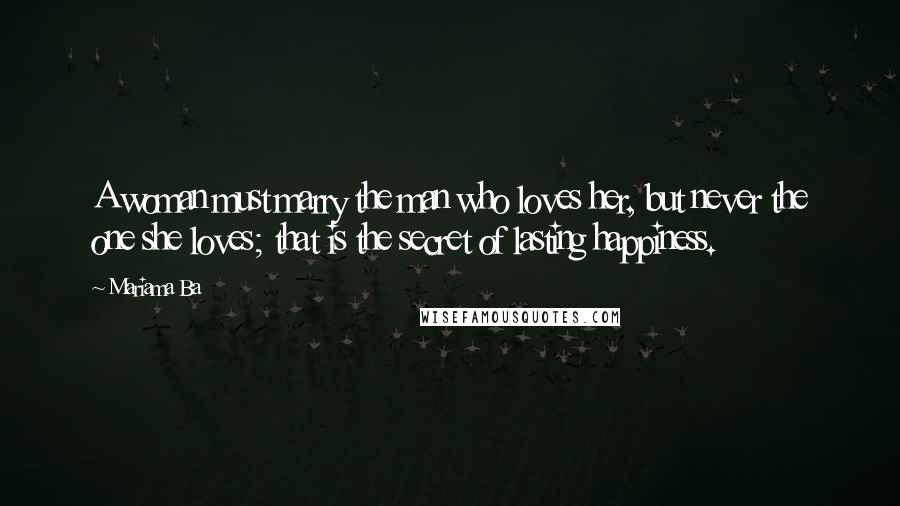 Mariama Ba Quotes: A woman must marry the man who loves her, but never the one she loves; that is the secret of lasting happiness.