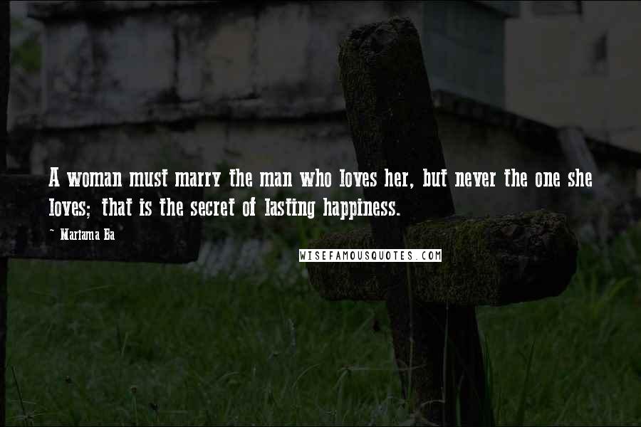 Mariama Ba Quotes: A woman must marry the man who loves her, but never the one she loves; that is the secret of lasting happiness.