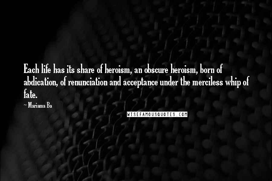 Mariama Ba Quotes: Each life has its share of heroism, an obscure heroism, born of abdication, of renunciation and acceptance under the merciless whip of fate.