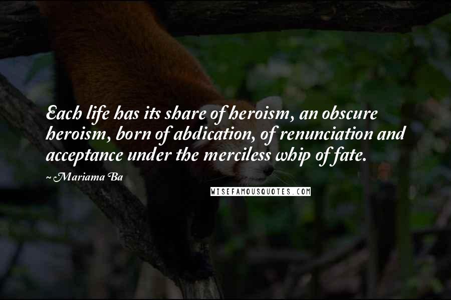 Mariama Ba Quotes: Each life has its share of heroism, an obscure heroism, born of abdication, of renunciation and acceptance under the merciless whip of fate.