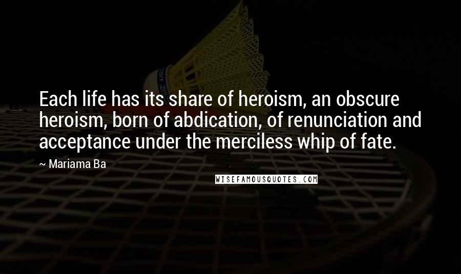 Mariama Ba Quotes: Each life has its share of heroism, an obscure heroism, born of abdication, of renunciation and acceptance under the merciless whip of fate.