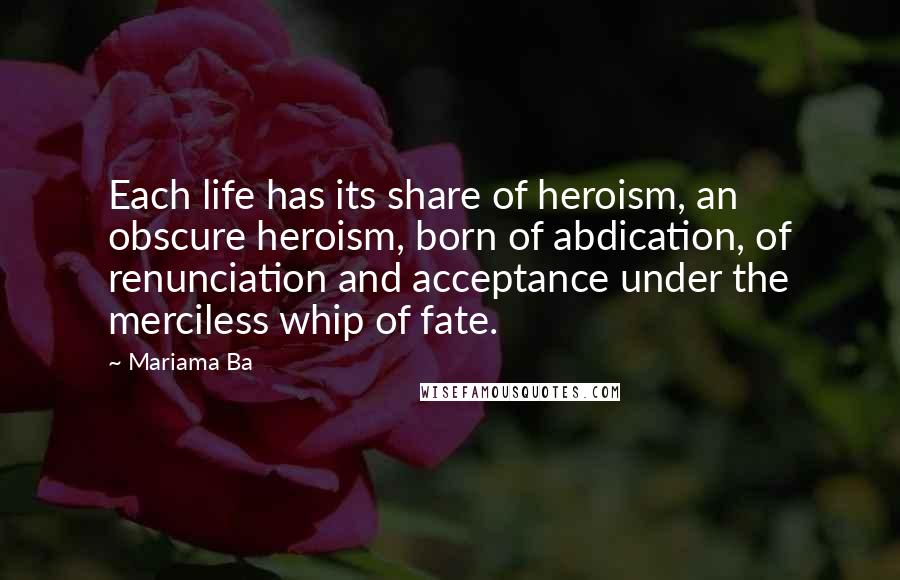 Mariama Ba Quotes: Each life has its share of heroism, an obscure heroism, born of abdication, of renunciation and acceptance under the merciless whip of fate.