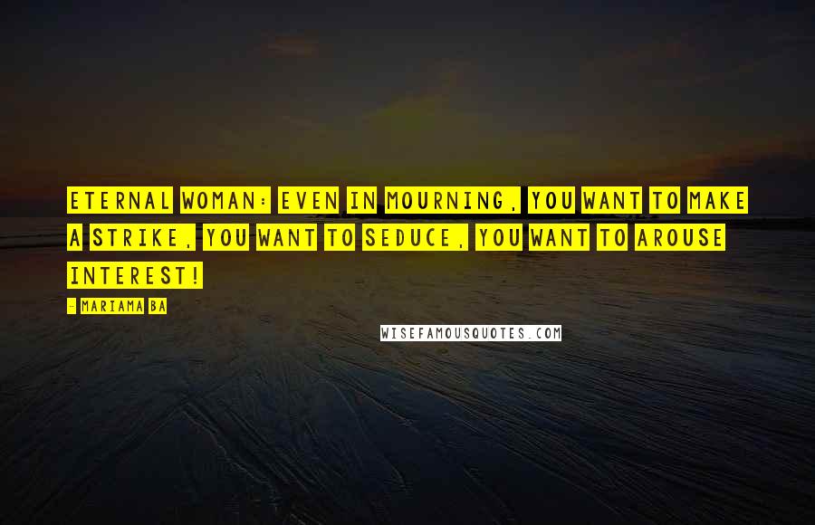 Mariama Ba Quotes: Eternal woman: even in mourning, you want to make a strike, you want to seduce, you want to arouse interest!