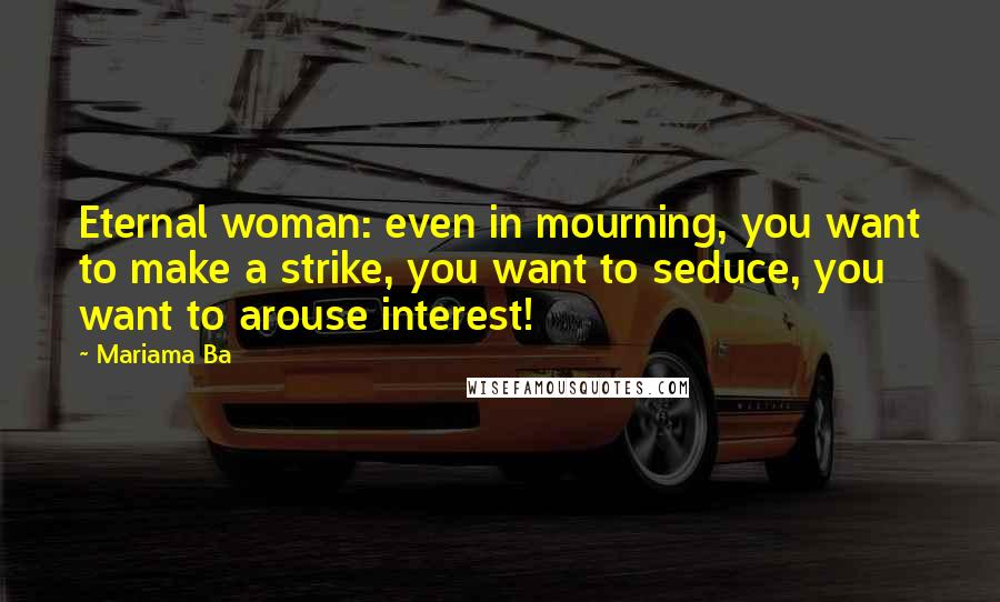 Mariama Ba Quotes: Eternal woman: even in mourning, you want to make a strike, you want to seduce, you want to arouse interest!