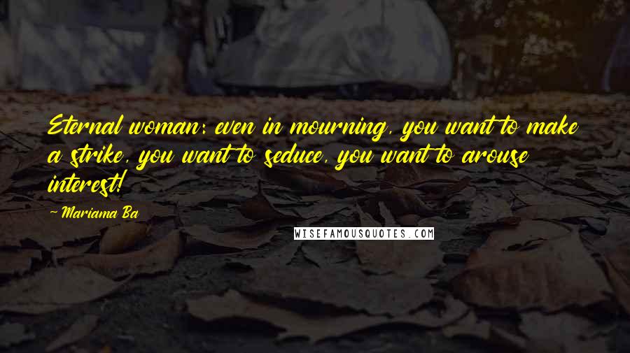 Mariama Ba Quotes: Eternal woman: even in mourning, you want to make a strike, you want to seduce, you want to arouse interest!