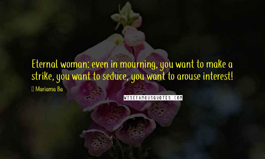 Mariama Ba Quotes: Eternal woman: even in mourning, you want to make a strike, you want to seduce, you want to arouse interest!