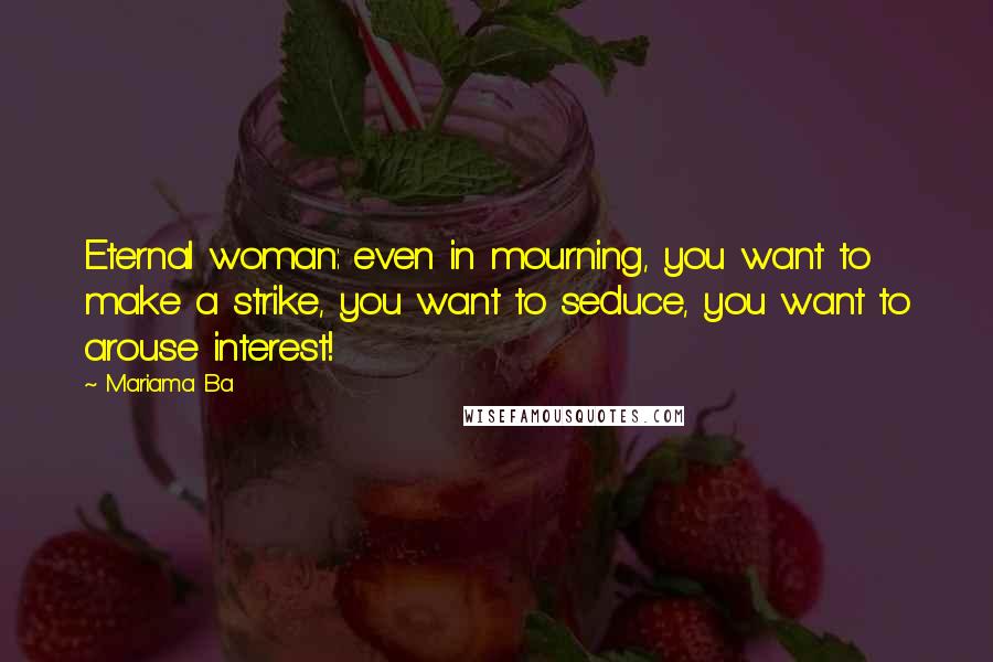 Mariama Ba Quotes: Eternal woman: even in mourning, you want to make a strike, you want to seduce, you want to arouse interest!