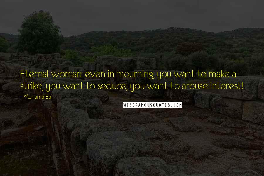 Mariama Ba Quotes: Eternal woman: even in mourning, you want to make a strike, you want to seduce, you want to arouse interest!