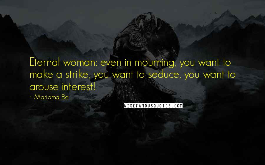 Mariama Ba Quotes: Eternal woman: even in mourning, you want to make a strike, you want to seduce, you want to arouse interest!