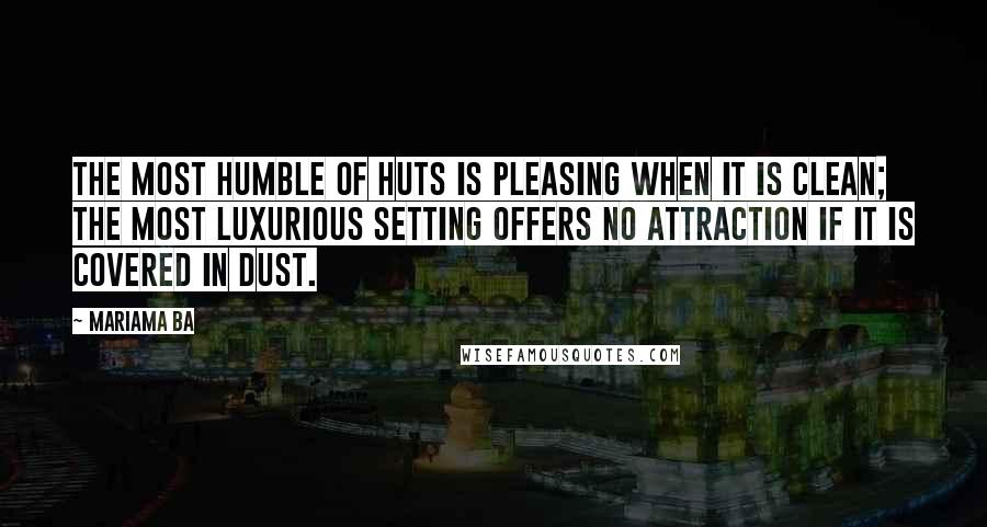 Mariama Ba Quotes: The most humble of huts is pleasing when it is clean; the most luxurious setting offers no attraction if it is covered in dust.