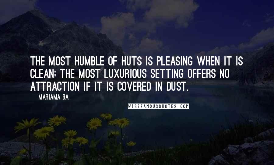 Mariama Ba Quotes: The most humble of huts is pleasing when it is clean; the most luxurious setting offers no attraction if it is covered in dust.