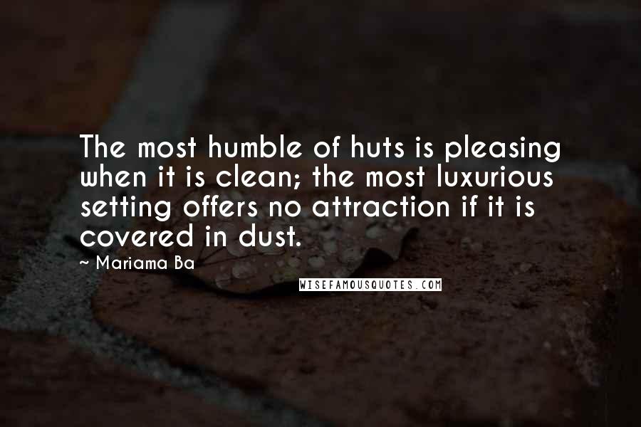 Mariama Ba Quotes: The most humble of huts is pleasing when it is clean; the most luxurious setting offers no attraction if it is covered in dust.