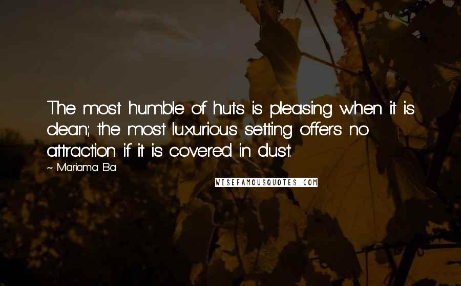 Mariama Ba Quotes: The most humble of huts is pleasing when it is clean; the most luxurious setting offers no attraction if it is covered in dust.