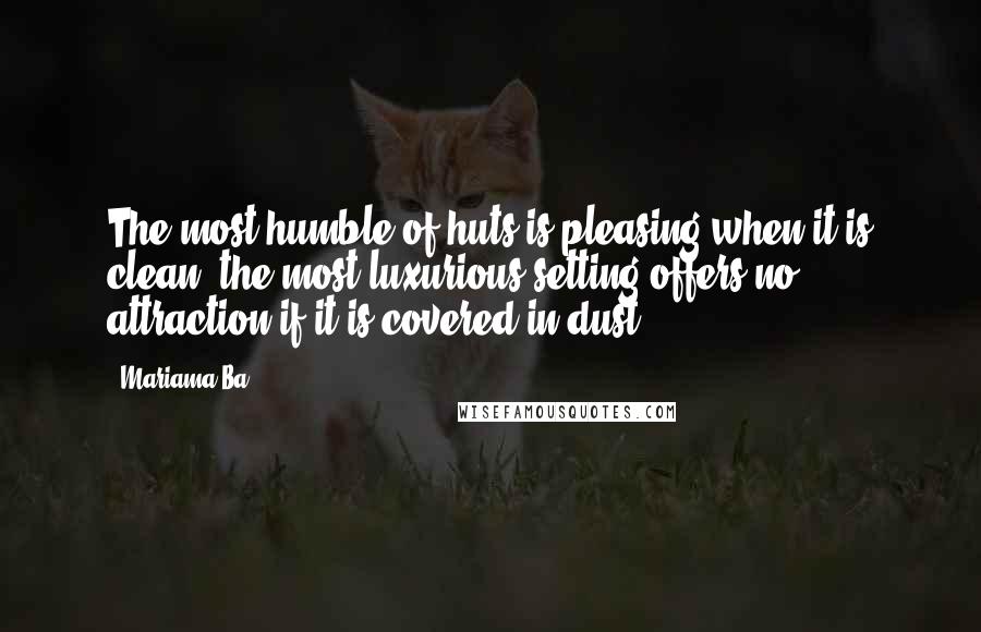 Mariama Ba Quotes: The most humble of huts is pleasing when it is clean; the most luxurious setting offers no attraction if it is covered in dust.