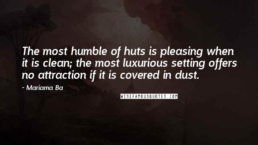 Mariama Ba Quotes: The most humble of huts is pleasing when it is clean; the most luxurious setting offers no attraction if it is covered in dust.