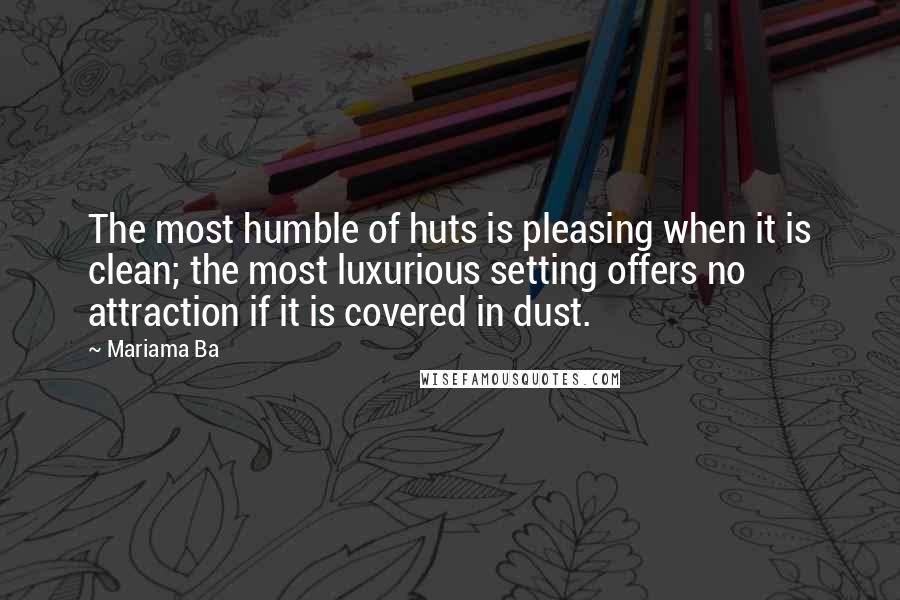 Mariama Ba Quotes: The most humble of huts is pleasing when it is clean; the most luxurious setting offers no attraction if it is covered in dust.