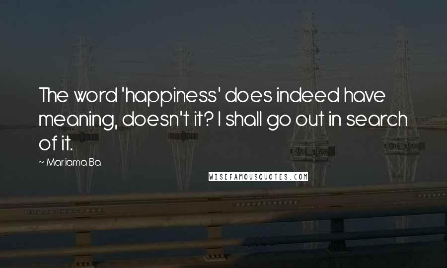 Mariama Ba Quotes: The word 'happiness' does indeed have meaning, doesn't it? I shall go out in search of it.